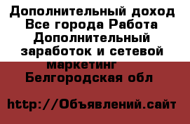 Дополнительный доход - Все города Работа » Дополнительный заработок и сетевой маркетинг   . Белгородская обл.